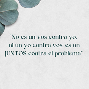 “No es un yo contra vos, ni un vos contra yo. Es un JUNTOS contra el problema”.
